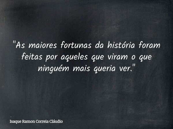 "As maiores fortunas da história foram feitas por aqueles que viram o que ninguém mais queria ver."... Frase de Isaque Ramon Correia Cláudio.