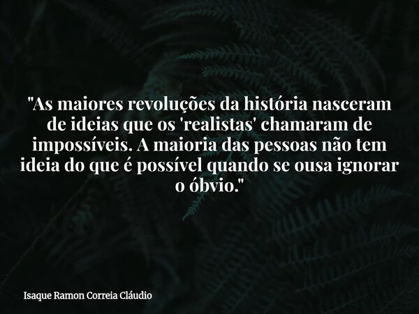 "As maiores revoluções da história nasceram de ideias que os 'realistas' chamaram de impossíveis. A maioria das pessoas não tem ideia do que é possível qua... Frase de Isaque Ramon Correia Cláudio.