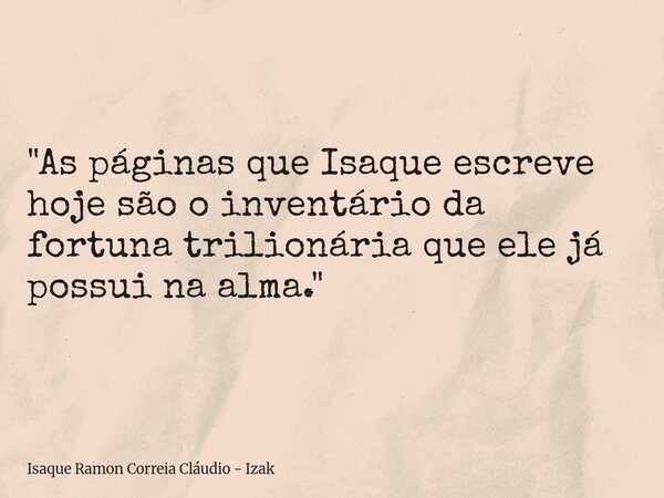 "As páginas que Isaque escreve hoje são o inventário da fortuna trilionária que ele já possui na alma."... Frase de Isaque Ramon Correia Cláudio - Izak.
