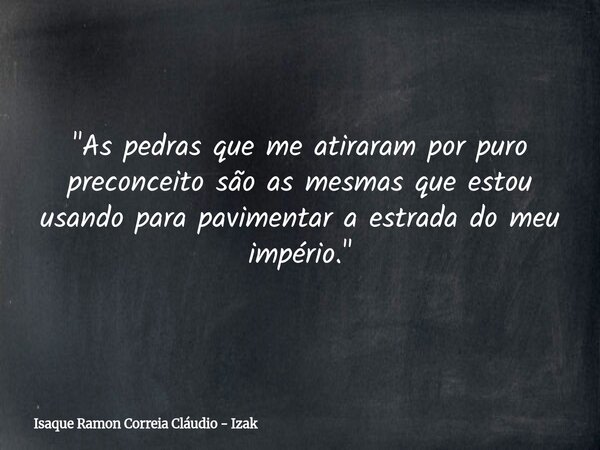 "As pedras que me atiraram por puro preconceito são as mesmas que estou usando para pavimentar a estrada do meu império."... Frase de Isaque Ramon Correia Cláudio - Izak.