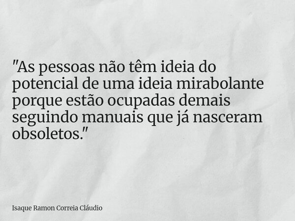 "As pessoas não têm ideia do potencial de uma ideia mirabolante porque estão ocupadas demais seguindo manuais que já nasceram obsoletos."... Frase de Isaque Ramon Correia Cláudio.