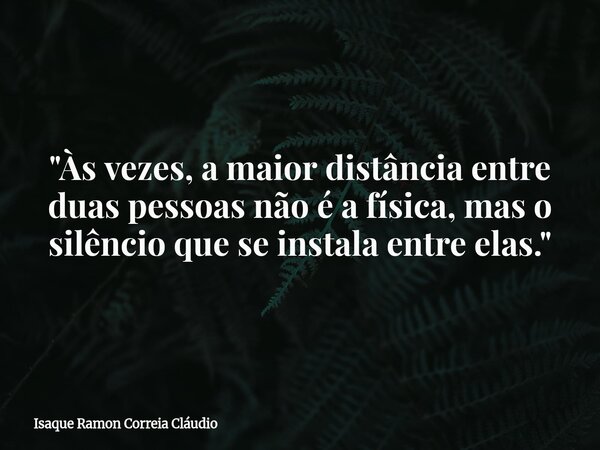 "Às vezes, a maior distância entre duas pessoas não é a física, mas o silêncio que se instala entre elas."... Frase de Isaque Ramon Correia Cláudio.
