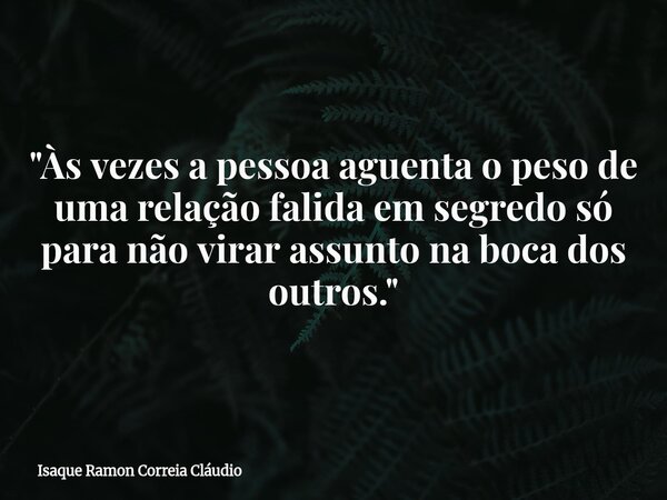 "Às vezes a pessoa aguenta o peso de uma relação falida em segredo só para não virar assunto na boca dos outros."... Frase de Isaque Ramon Correia Cláudio.