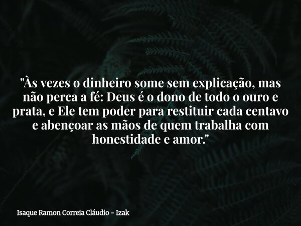"Às vezes o dinheiro some sem explicação, mas não perca a fé: Deus é o dono de todo o ouro e prata, e Ele tem poder para restituir cada centavo e abençoar ... Frase de Isaque Ramon Correia Cláudio - Izak.