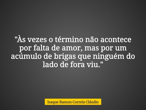 "Às vezes o término não acontece por falta de amor, mas por um acúmulo de brigas que ninguém do lado de fora viu."... Frase de Isaque Ramon Correia Cláudio.