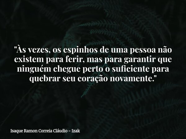 "Às vezes, os espinhos de uma pessoa não existem para ferir, mas para garantir que ninguém chegue perto o suficiente para quebrar seu coração novamente.&qu... Frase de Isaque Ramon Correia Cláudio - Izak.