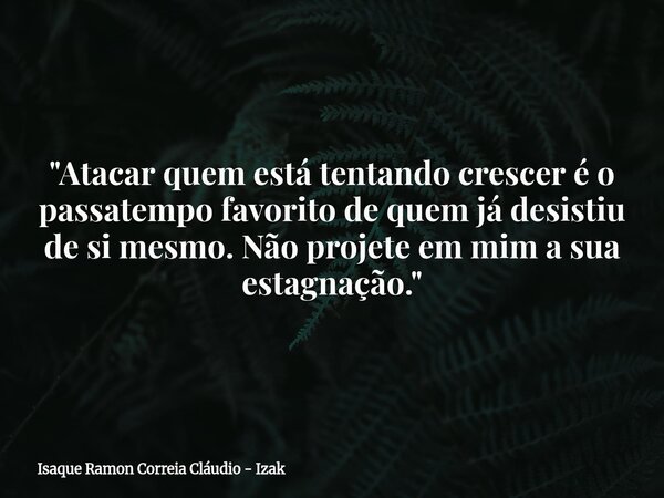 "Atacar quem está tentando crescer é o passatempo favorito de quem já desistiu de si mesmo. Não projete em mim a sua estagnação."... Frase de Isaque Ramon Correia Cláudio - Izak.