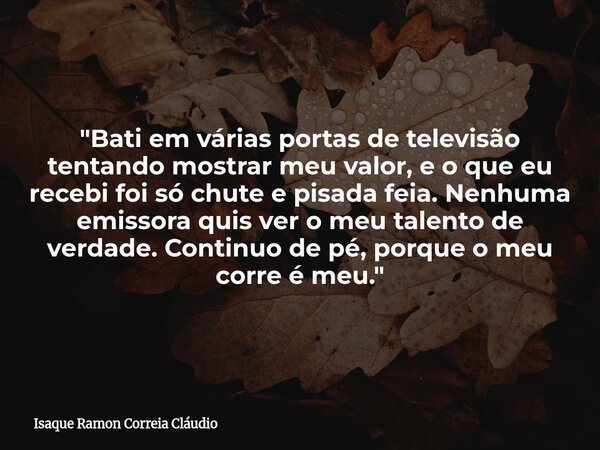 "Bati em várias portas de televisão tentando mostrar meu valor, e o que eu recebi foi só chute e pisada feia. Nenhuma emissora quis ver o meu talento de ve... Frase de Isaque Ramon Correia Cláudio.
