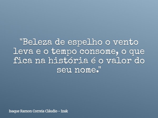 "Beleza de espelho o vento leva e o tempo consome, o que fica na história é o valor do seu nome."... Frase de Isaque Ramon Correia Cláudio - Izak.