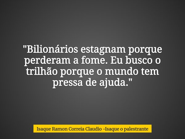 "Bilionários estagnam porque perderam a fome. Eu busco o trilhão porque o mundo tem pressa de ajuda."... Frase de Isaque Ramon Correia Claudio -Isaque o palestrante.