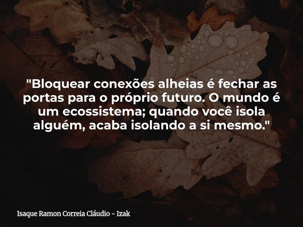 "Bloquear conexões alheias é fechar as portas para o próprio futuro. O mundo é um ecossistema; quando você isola alguém, acaba isolando a si mesmo."... Frase de Isaque Ramon Correia Cláudio - Izak.