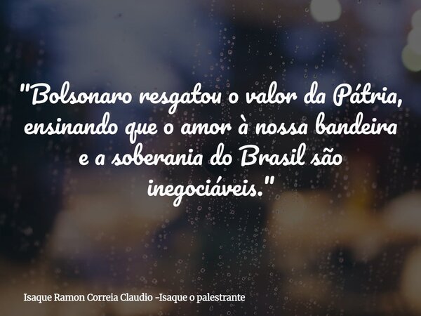 "Bolsonaro resgatou o valor da Pátria, ensinando que o amor à nossa bandeira e a soberania do Brasil são inegociáveis."... Frase de Isaque Ramon Correia Claudio -Isaque o palestrante.