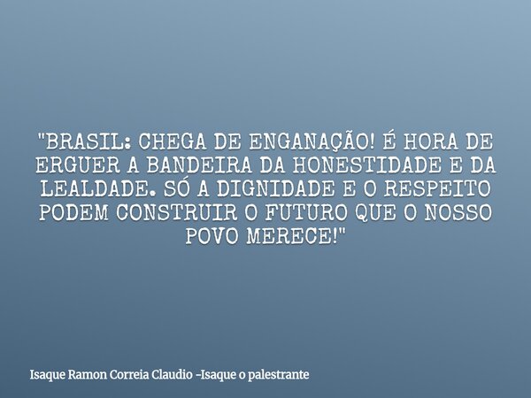 "BRASIL: CHEGA DE ENGANAÇÃO! É HORA DE ERGUER A BANDEIRA DA HONESTIDADE E DA LEALDADE. SÓ A DIGNIDADE E O RESPEITO PODEM CONSTRUIR O FUTURO QUE O NOSSO POV... Frase de Isaque Ramon Correia Claudio -Isaque o palestrante.