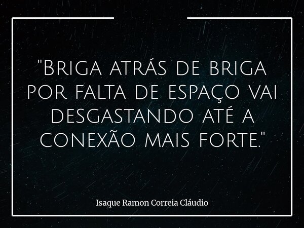 "Briga atrás de briga por falta de espaço vai desgastando até a conexão mais forte."... Frase de Isaque Ramon Correia Cláudio.