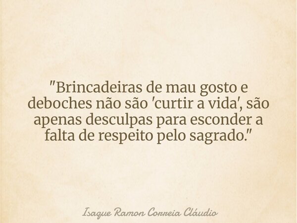 "Brincadeiras de mau gosto e deboches não são 'curtir a vida', são apenas desculpas para esconder a falta de respeito pelo sagrado."... Frase de Isaque Ramon Correia Cláudio.