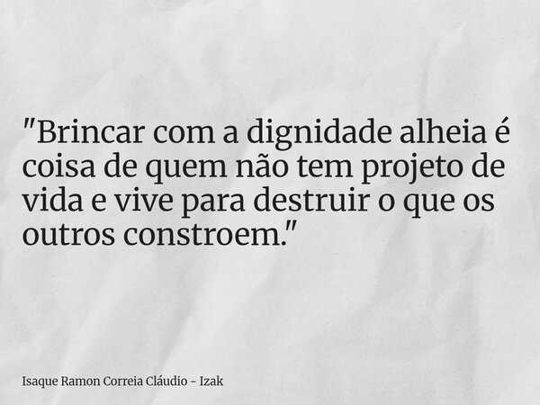 "Brincar com a dignidade alheia é coisa de quem não tem projeto de vida e vive para destruir o que os outros constroem."... Frase de Isaque Ramon Correia Cláudio - Izak.