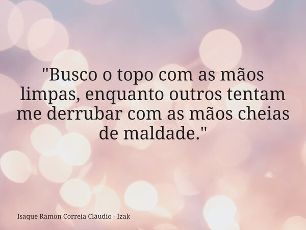 "Busco o topo com as mãos limpas, enquanto outros tentam me derrubar com as mãos cheias de maldade."... Frase de Isaque Ramon Correia Cláudio - Izak.