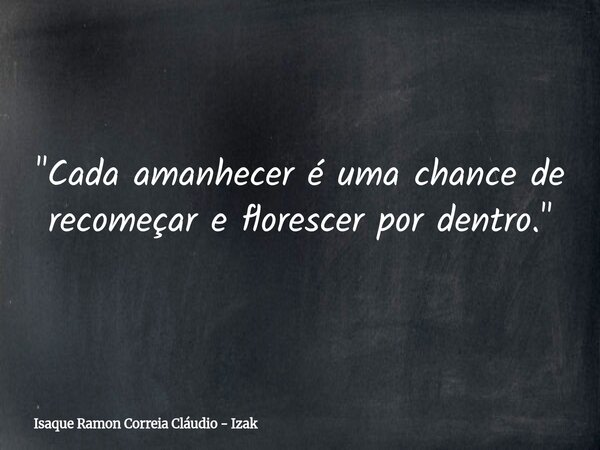 "Cada amanhecer é uma chance de recomeçar e florescer por dentro."... Frase de Isaque Ramon Correia Cláudio - Izak.