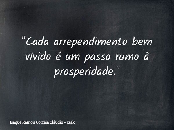"Cada arrependimento bem vivido é um passo rumo à prosperidade."... Frase de Isaque Ramon Correia Cláudio - Izak.