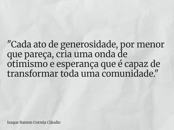 "Cada ato de generosidade, por menor que pareça, cria uma onda de otimismo e esperança que é capaz de transformar toda uma comunidade."... Frase de Isaque Ramon Correia Cláudio.