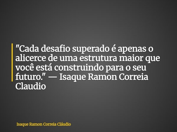 "Cada desafio superado é apenas o alicerce de uma estrutura maior que você está construindo para o seu futuro." — Isaque Ramon Correia Claudio... Frase de Isaque Ramon Correia Cláudio.