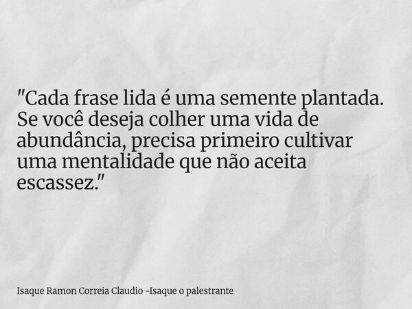 "Cada frase lida é uma semente plantada. Se você deseja colher uma vida de abundância, precisa primeiro cultivar uma mentalidade que não aceita escassez.&q... Frase de Isaque Ramon Correia Claudio -Isaque o palestrante.