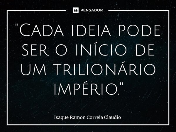 ⁠"Cada ideia pode ser o início de um trilionário império."... Frase de Isaque Ramon Correia Claudio.