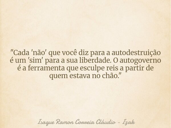 "Cada 'não' que você diz para a autodestruição é um 'sim' para a sua liberdade. O autogoverno é a ferramenta que esculpe reis a partir de quem estava no ch... Frase de Isaque Ramon Correia Cláudio - Izak.