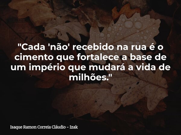 "Cada 'não' recebido na rua é o cimento que fortalece a base de um império que mudará a vida de milhões."... Frase de Isaque Ramon Correia Cláudio - Izak.