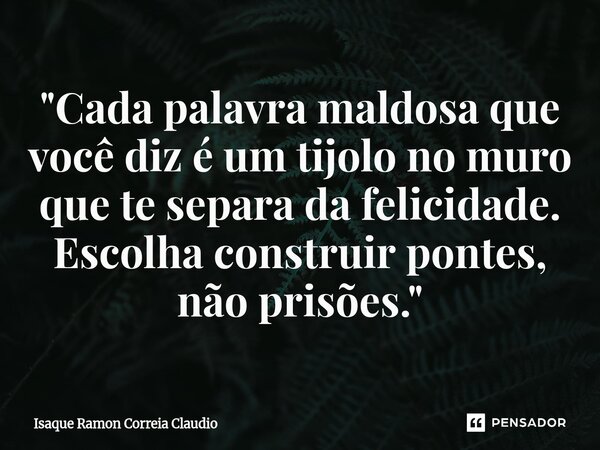 ⁠"Cada palavra maldosa que você diz é um tijolo no muro que te separa da felicidade. Escolha construir pontes, não prisões."... Frase de Isaque Ramon Correia Claudio.