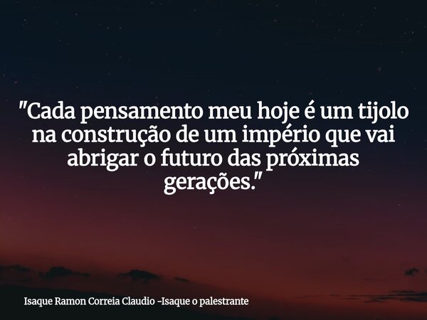 "Cada pensamento meu hoje é um tijolo na construção de um império que vai abrigar o futuro das próximas gerações."... Frase de Isaque Ramon Correia Claudio -Isaque o palestrante.