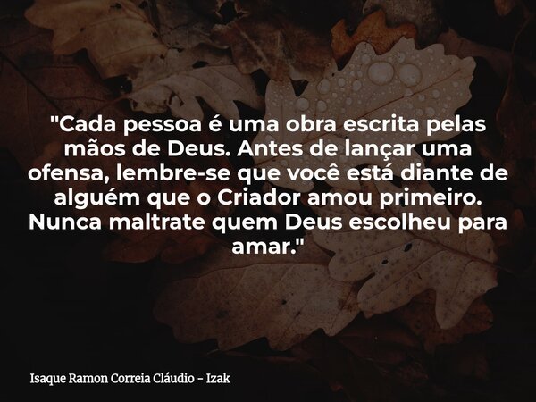 "Cada pessoa é uma obra escrita pelas mãos de Deus. Antes de lançar uma ofensa, lembre-se que você está diante de alguém que o Criador amou primeiro. Nunca... Frase de Isaque Ramon Correia Cláudio - Izak.