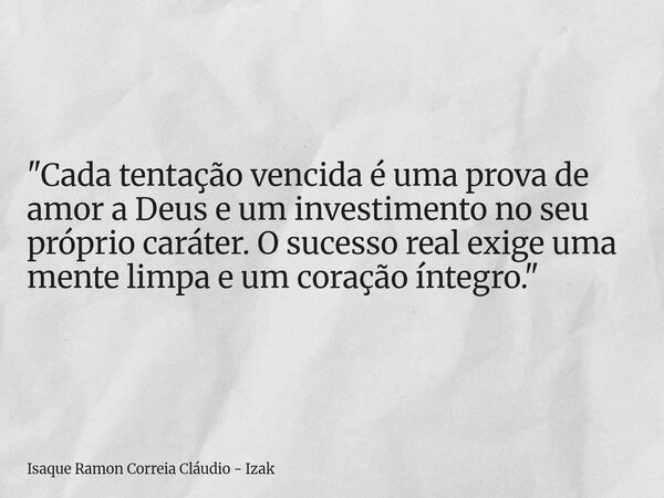"Cada tentação vencida é uma prova de amor a Deus e um investimento no seu próprio caráter. O sucesso real exige uma mente limpa e um coração íntegro.&quot... Frase de Isaque Ramon Correia Cláudio - Izak.