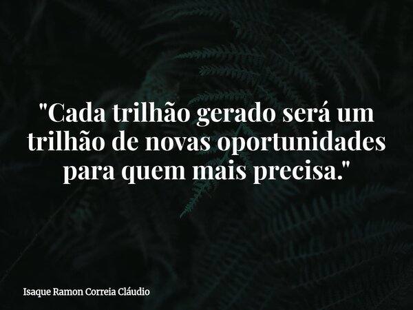 "Cada trilhão gerado será um trilhão de novas oportunidades para quem mais precisa."... Frase de Isaque Ramon Correia Cláudio.