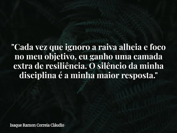 "Cada vez que ignoro a raiva alheia e foco no meu objetivo, eu ganho uma camada extra de resiliência. O silêncio da minha disciplina é a minha maior respos... Frase de Isaque Ramon Correia Cláudio.