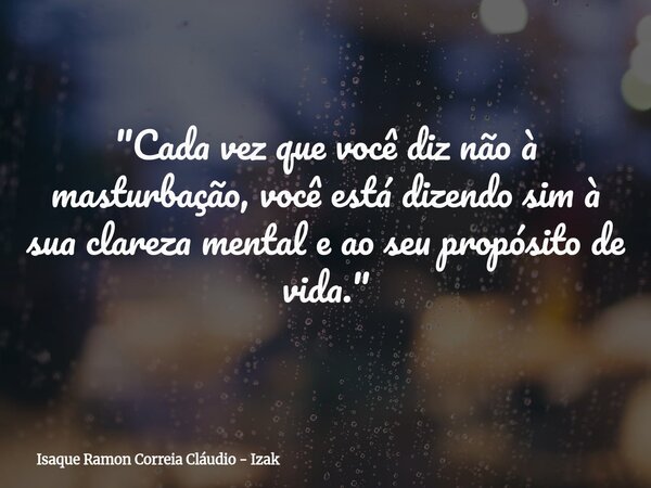 "Cada vez que você diz não à masturbação, você está dizendo sim à sua clareza mental e ao seu propósito de vida."... Frase de Isaque Ramon Correia Cláudio - Izak.