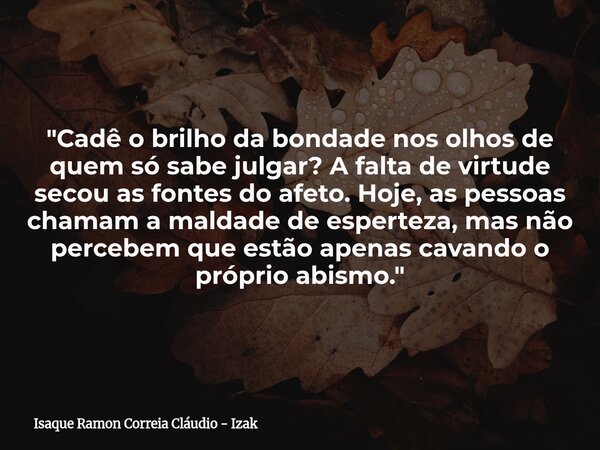 "Cadê o brilho da bondade nos olhos de quem só sabe julgar? A falta de virtude secou as fontes do afeto. Hoje, as pessoas chamam a maldade de esperteza, ma... Frase de Isaque Ramon Correia Cláudio - Izak.