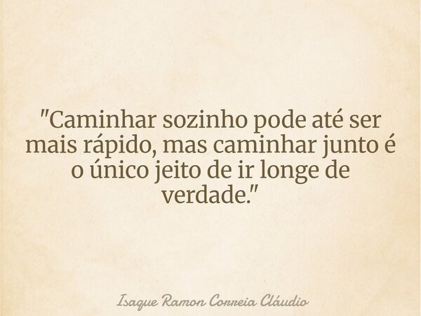 "Caminhar sozinho pode até ser mais rápido, mas caminhar junto é o único jeito de ir longe de verdade."... Frase de Isaque Ramon Correia Cláudio.