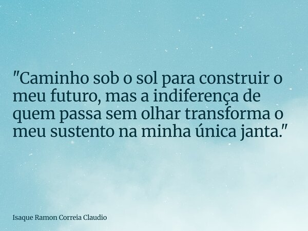 "Caminho sob o sol para construir o meu futuro, mas a indiferença de quem passa sem olhar transforma o meu sustento na minha única janta."... Frase de Isaque Ramon Correia Claudio.