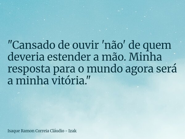 "Cansado de ouvir 'não' de quem deveria estender a mão. Minha resposta para o mundo agora será a minha vitória."... Frase de Isaque Ramon Correia Cláudio - Izak.
