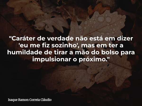 "Caráter de verdade não está em dizer 'eu me fiz sozinho', mas em ter a humildade de tirar a mão do bolso para impulsionar o próximo."... Frase de Isaque Ramon Correia Cláudio.