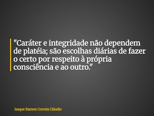 "Caráter e integridade não dependem de platéia; são escolhas diárias de fazer o certo por respeito à própria consciência e ao outro."... Frase de Isaque Ramon Correia Cláudio.