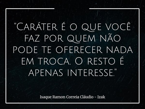"Caráter é o que você faz por quem não pode te oferecer nada em troca. O resto é apenas interesse."... Frase de Isaque Ramon Correia Cláudio - Izak.