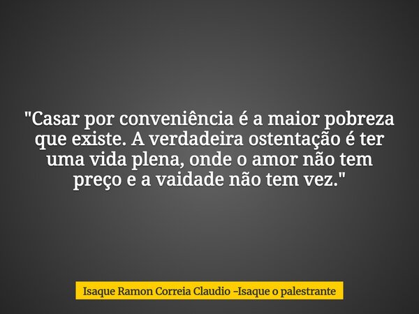 "Casar por conveniência é a maior pobreza que existe. A verdadeira ostentação é ter uma vida plena, onde o amor não tem preço e a vaidade não tem vez.&quot... Frase de Isaque Ramon Correia Claudio -Isaque o palestrante.