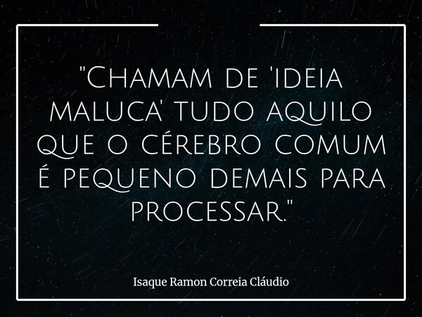 "Chamam de 'ideia maluca' tudo aquilo que o cérebro comum é pequeno demais para processar."... Frase de Isaque Ramon Correia Cláudio.