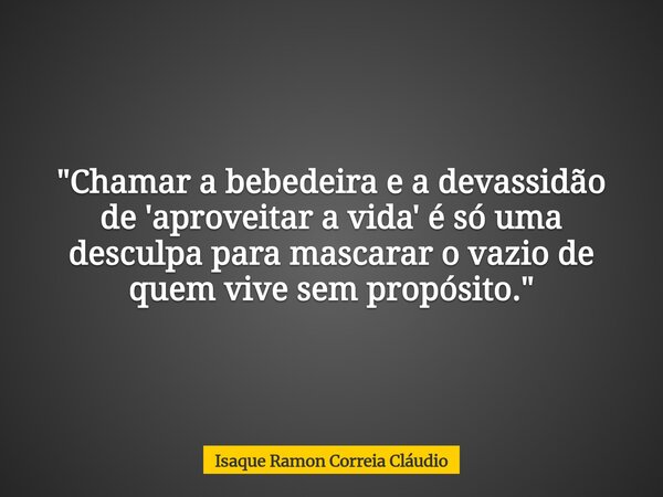 "Chamar a bebedeira e a devassidão de 'aproveitar a vida' é só uma desculpa para mascarar o vazio de quem vive sem propósito."... Frase de Isaque Ramon Correia Cláudio.