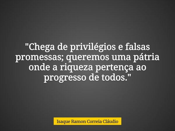 "Chega de privilégios e falsas promessas; queremos uma pátria onde a riqueza pertença ao progresso de todos."... Frase de Isaque Ramon Correia Cláudio.