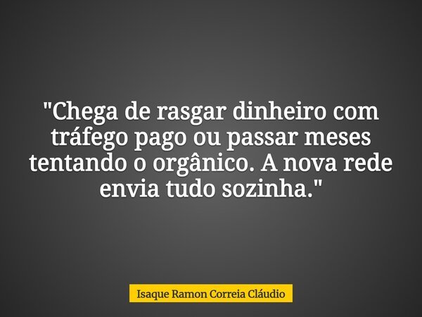 "Chega de rasgar dinheiro com tráfego pago ou passar meses tentando o orgânico. A nova rede envia tudo sozinha."... Frase de Isaque Ramon Correia Cláudio.