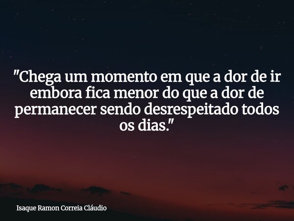 "Chega um momento em que a dor de ir embora fica menor do que a dor de permanecer sendo desrespeitado todos os dias."... Frase de Isaque Ramon Correia Cláudio.