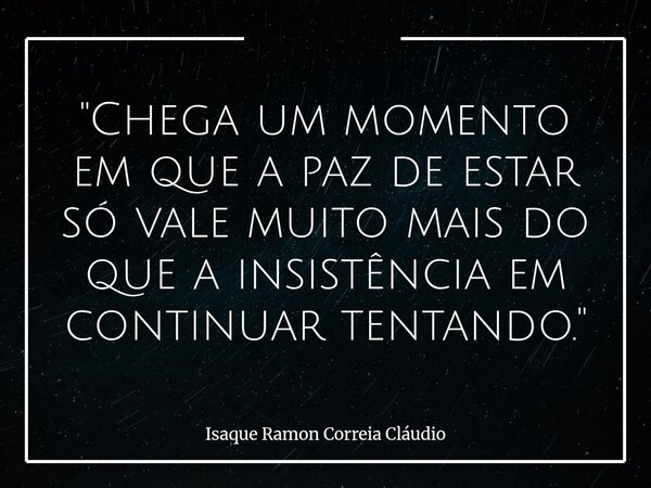 "Chega um momento em que a paz de estar só vale muito mais do que a insistência em continuar tentando."... Frase de Isaque Ramon Correia Cláudio.